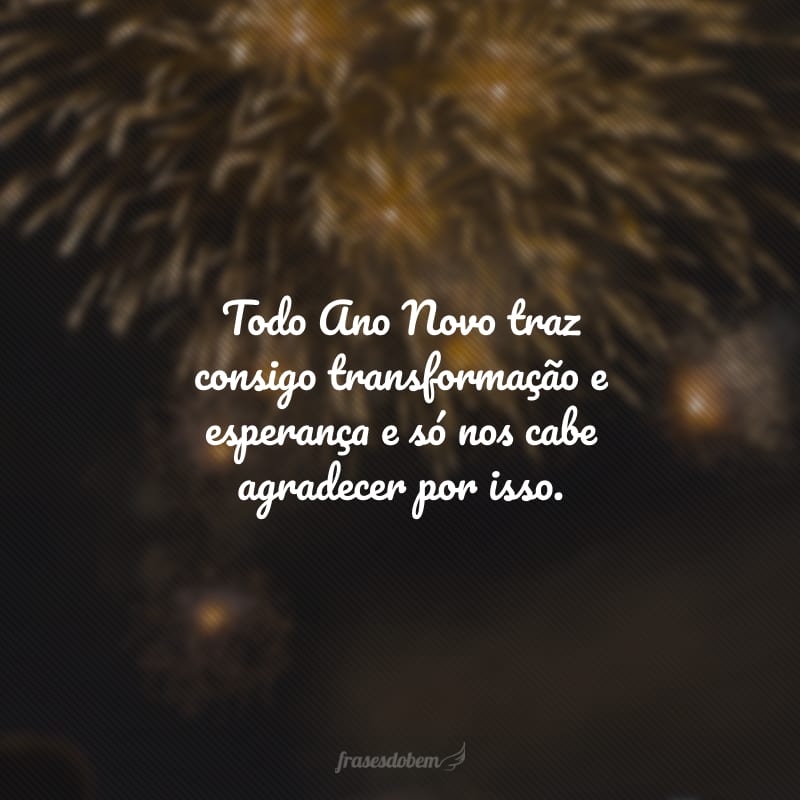 Todo Ano Novo traz consigo transformação e esperança e só nos cabe agradecer por isso.