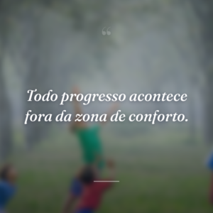 Todo progresso acontece fora da zona de conforto.