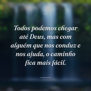 Todos podemos chegar até Deus, mas com alguém que nos conduz e nos ajuda, o caminho fica mais fácil.