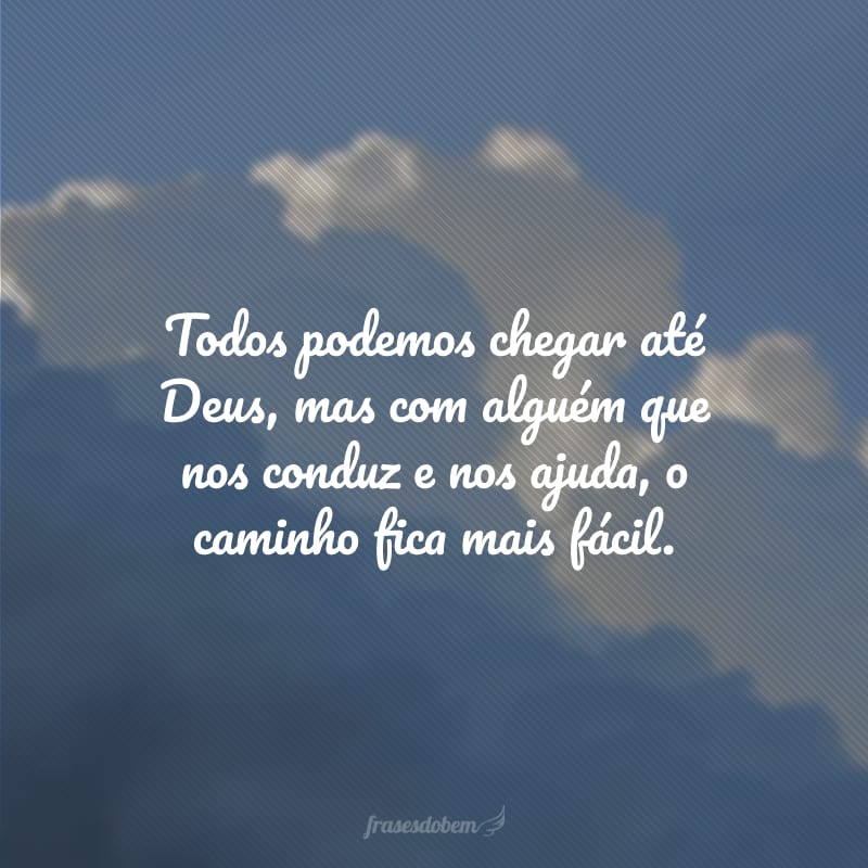 Todos podemos chegar até Deus, mas com alguém que nos conduz e nos ajuda, o caminho fica mais fácil.