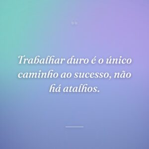 Trabalhar duro é o único caminho ao sucesso, não há atalhos.