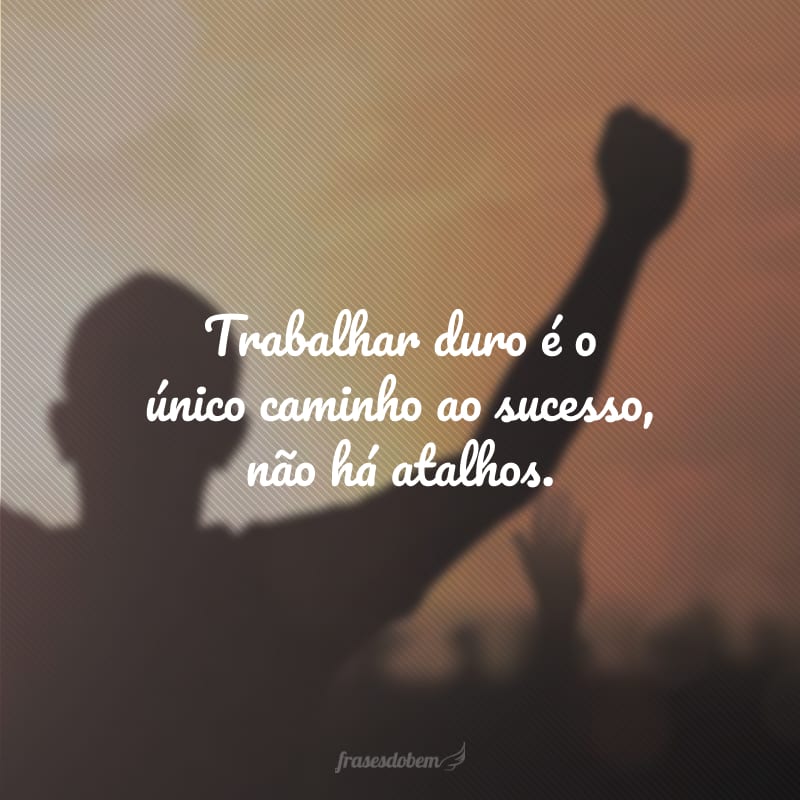 Trabalhar duro é o único caminho ao sucesso, não há atalhos.