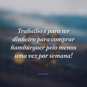 Trabalho é para ter dinheiro para comprar hambúrguer pelo menos uma vez por semana!