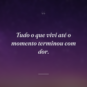 Tudo o que vivi até o momento terminou com dor.