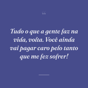 Tudo o que a gente faz na vida, volta. Você ainda vai pagar caro pelo tanto que me fez sofrer!