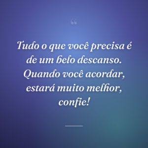 Tudo o que você precisa é de um belo descanso. Quando você acordar, estará muito melhor, confie!