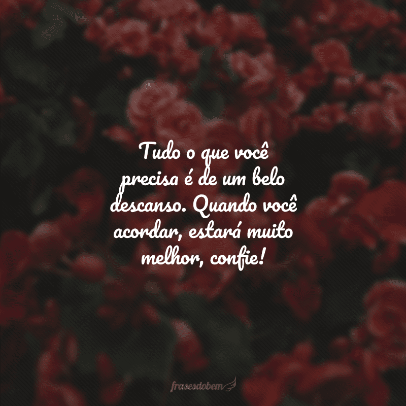 Tudo o que você precisa é de um belo descanso. Quando você acordar, estará muito melhor, confie!