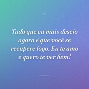 Tudo que eu mais desejo agora é que você se recupere logo. Eu te amo e quero te ver bem!