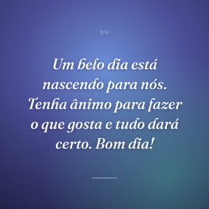 Um belo dia está nascendo para nós. Tenha ânimo para fazer o que gosta e tudo dará certo. Bom dia!