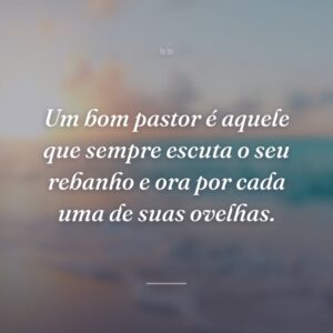 Um bom pastor é aquele que sempre escuta o seu rebanho e ora por cada uma de suas ovelhas.