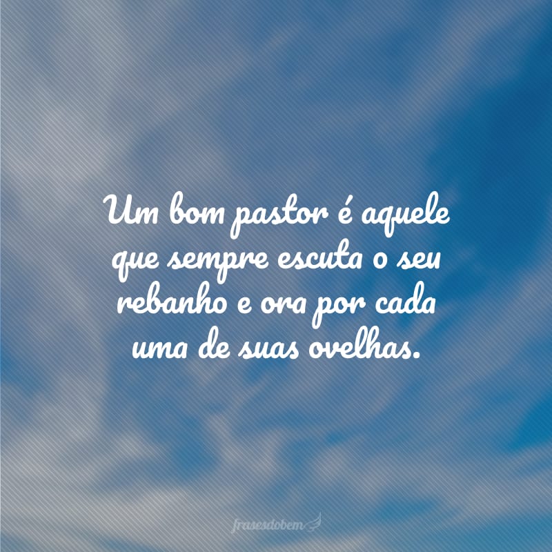 Um bom pastor é aquele que sempre escuta o seu rebanho e ora por cada uma de suas ovelhas.