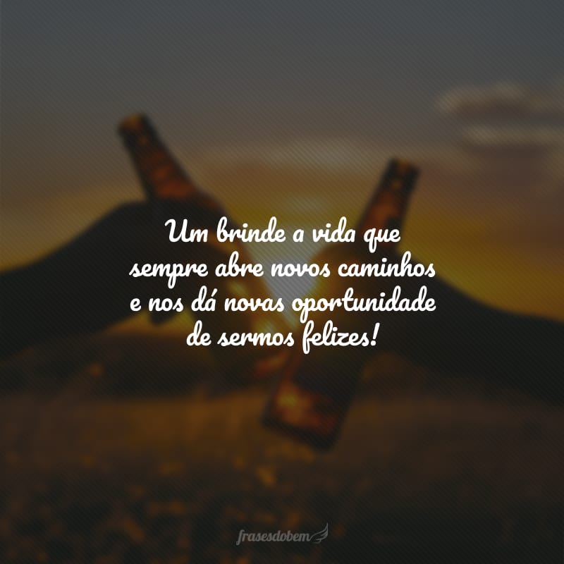 Um brinde a vida que sempre abre novos caminhos e nos dá novas oportunidade de sermos felizes!