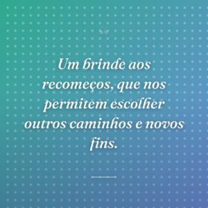 Um brinde aos recomeços, que nos permitem escolher outros caminhos e novos fins.