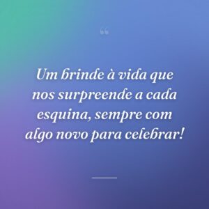 Um brinde à vida que nos surpreende a cada esquina, sempre com algo novo para celebrar!
