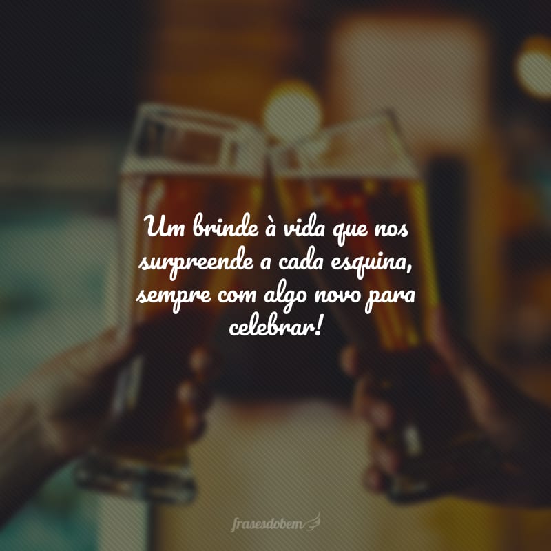 Um brinde à vida que nos surpreende a cada esquina, sempre com algo novo para celebrar!