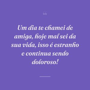 Um dia te chamei de amiga, hoje mal sei da sua vida, isso é estranho e continua sendo doloroso!