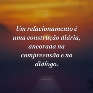 Um relacionamento é uma construção diária, ancorada na compreensão e no diálogo.