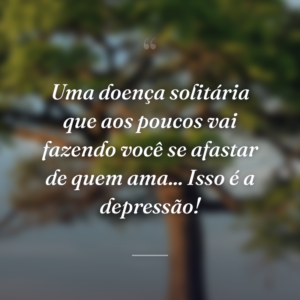 Uma doença solitária que aos poucos vai fazendo você se afastar de quem ama... Isso é a depressão!