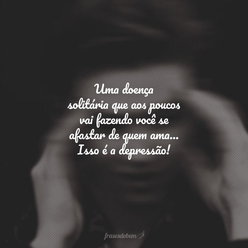 Uma doença solitária que aos poucos vai fazendo você se afastar de quem ama... Isso é a depressão!