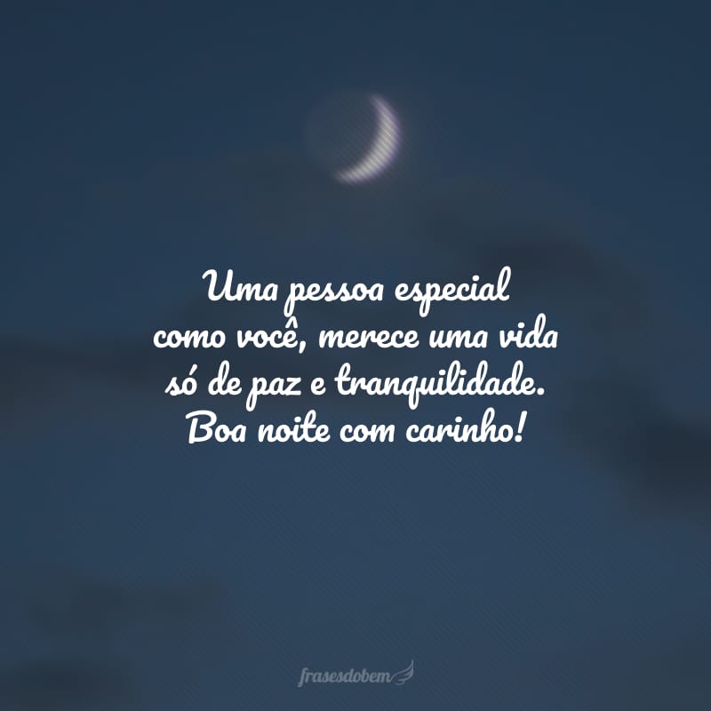 Uma pessoa especial como você, merece uma vida só de paz e tranquilidade. Boa noite com carinho!