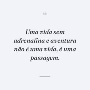 Uma vida sem adrenalina e aventura não é uma vida, é uma passagem.
