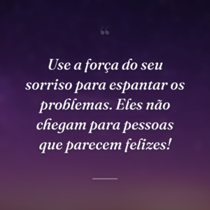 Use a força do seu sorriso para espantar os problemas. Eles não chegam para pessoas que parecem felizes!
