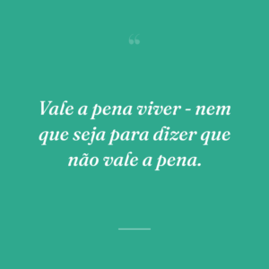 Vale a pena viver - nem que seja para dizer que não vale a pena.