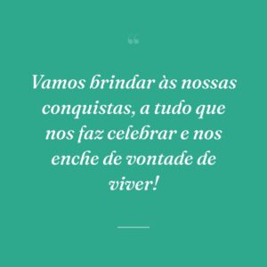 Vamos brindar às nossas conquistas, a tudo que nos faz celebrar e nos enche de vontade de viver!