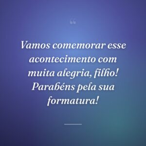 Vamos comemorar esse acontecimento com muita alegria, filho! Parabéns pela sua formatura!