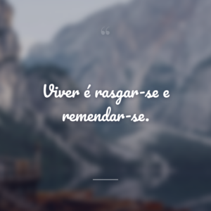 Viver é rasgar-se e remendar-se.
