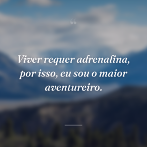 Viver requer adrenalina, por isso, eu sou o maior aventureiro.