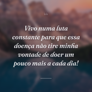 Vivo numa luta constante para que essa doença não tire minha vontade de doer um pouco mais a cada dia!