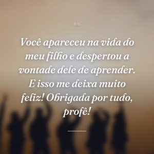 Você apareceu na vida do meu filho e despertou a vontade dele de aprender. E isso me deixa muito feliz! Obrigada por tudo, profê!