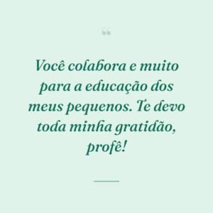 Você colabora e muito para a educação dos meus pequenos. Te devo toda minha gratidão, profê!