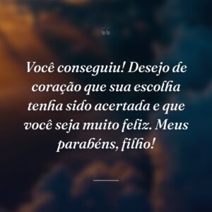 Você conseguiu! Desejo de coração que sua escolha tenha sido acertada e que você seja muito feliz. Meus parabéns, filho!