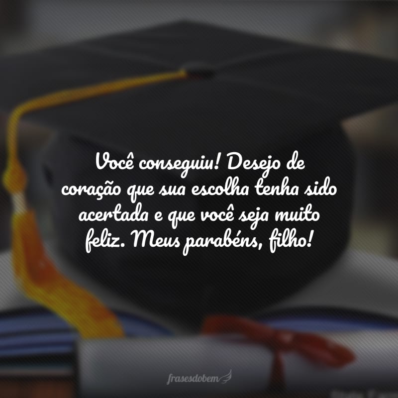 Você conseguiu! Desejo de coração que sua escolha tenha sido acertada e que você seja muito feliz. Meus parabéns, filho!