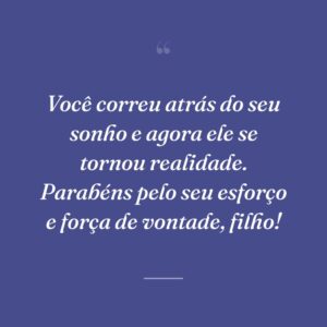 Você correu atrás do seu sonho e agora ele se tornou realidade. Parabéns pelo seu esforço e força de vontade, filho!