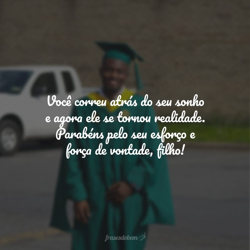 Você correu atrás do seu sonho e agora ele se tornou realidade. Parabéns pelo seu esforço e força de vontade, filho!