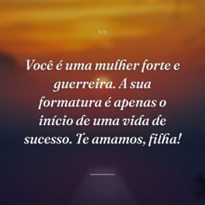 Você é uma mulher forte e guerreira. A sua formatura é apenas o início de uma vida de sucesso. Te amamos, filha!