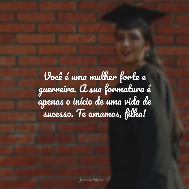 Você é uma mulher forte e guerreira. A sua formatura é apenas o início de uma vida de sucesso. Te amamos, filha!