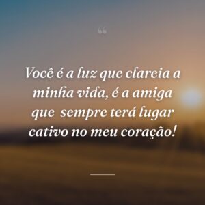 Você é a luz que clareia a minha vida, é a amiga que  sempre terá lugar cativo no meu coração!