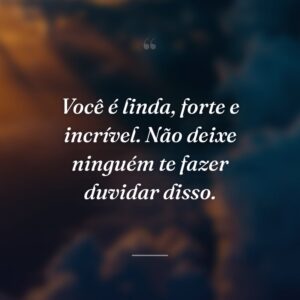 Você é linda, forte e incrível. Não deixe ninguém te fazer duvidar disso.
