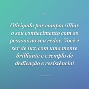 Obrigada por compartilhar o seu conhecimento com as pessoas ao seu redor. Você é ser de luz, com uma mente brilhante e exemplo de dedicação e resistência!