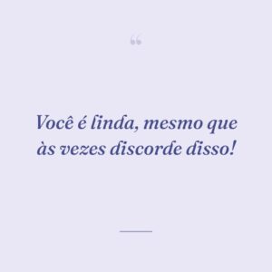 Você é linda, mesmo que às vezes discorde disso!