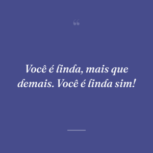 Você é linda, mais que demais. Você é linda sim!