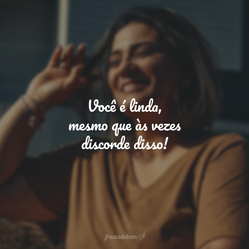 Você é linda, mesmo que às vezes discorde disso!