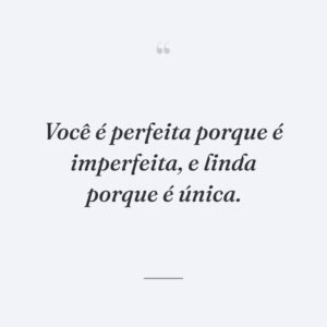 Você é perfeita porque é imperfeita, e linda porque é única.