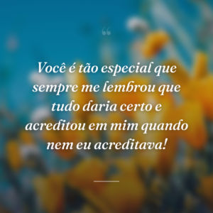 Você é tão especial que sempre me lembrou que tudo daria certo e acreditou em mim quando nem eu acreditava!