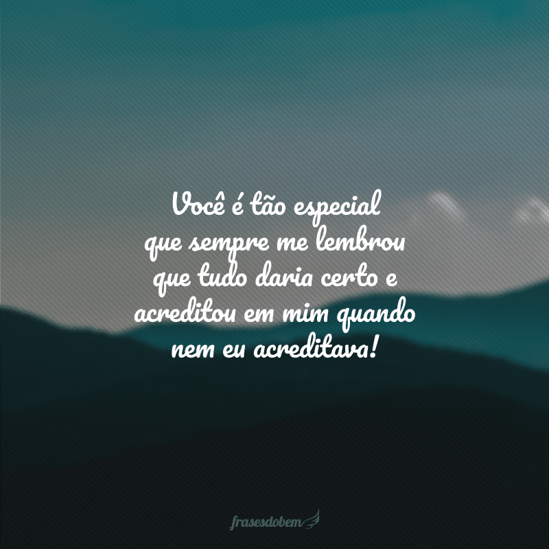 Você é tão especial que sempre me lembrou que tudo daria certo e acreditou em mim quando nem eu acreditava!