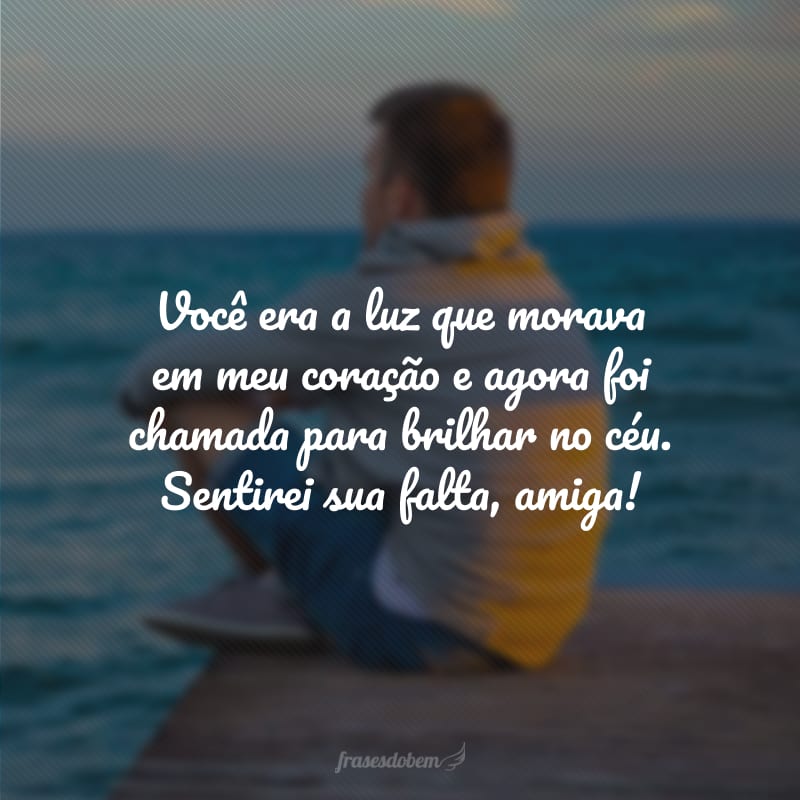 Você era a luz que morava em meu coração e agora foi chamada para brilhar no céu. Sentirei sua falta, amiga! 